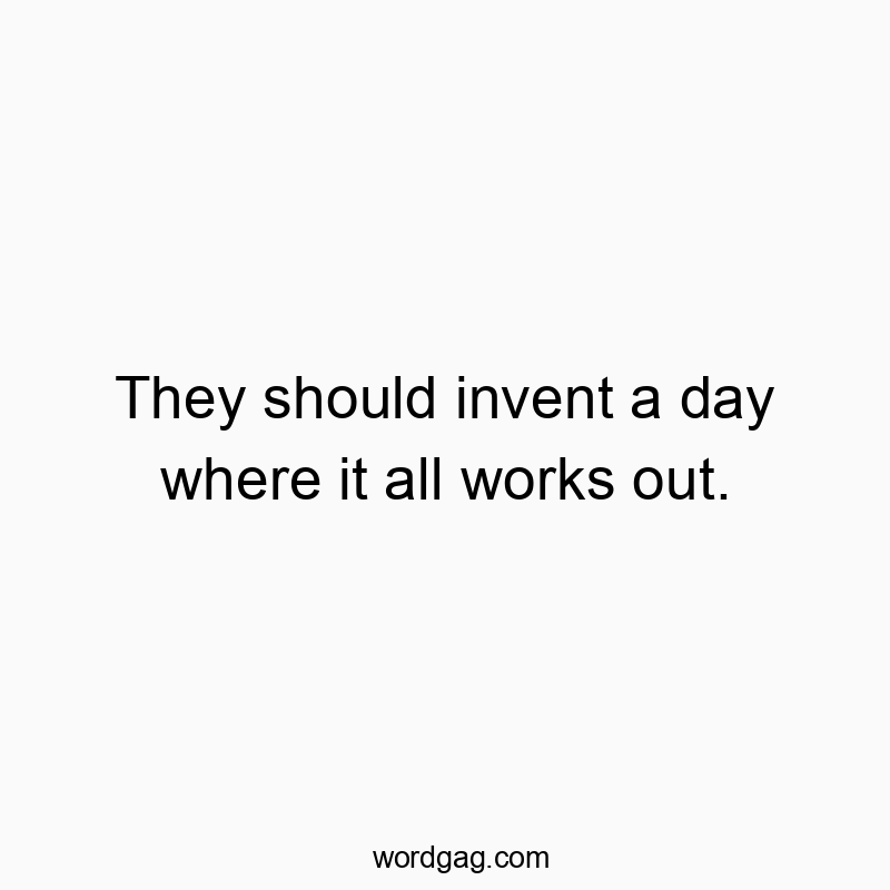 They should invent a day where it all works out.