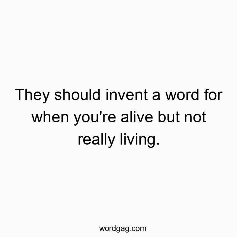 They should invent a word for when you’re alive but not really living.