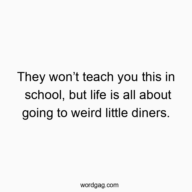 They won’t teach you this in school, but life is all about going to weird little diners.