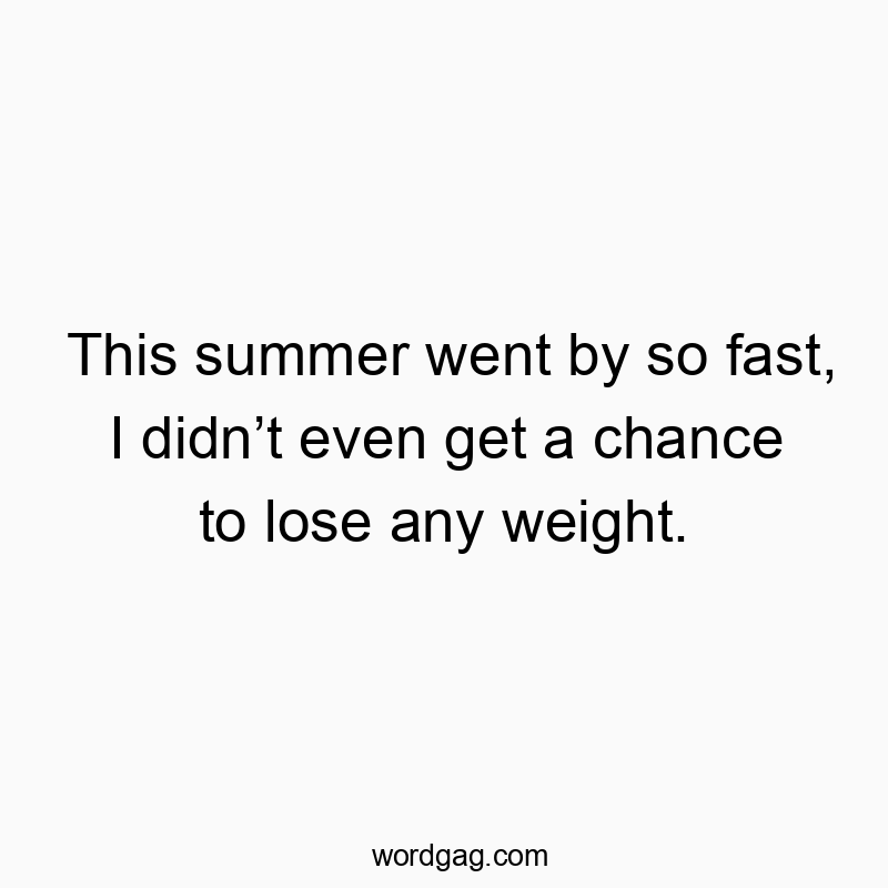 This summer went by so fast, I didnโt even get a chance to lose any weight.