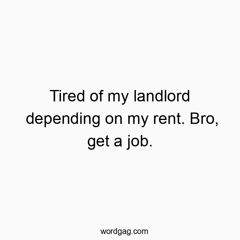 Funny landlord quotes - Tired of my landlord depending on my rent. Bro, get a job.