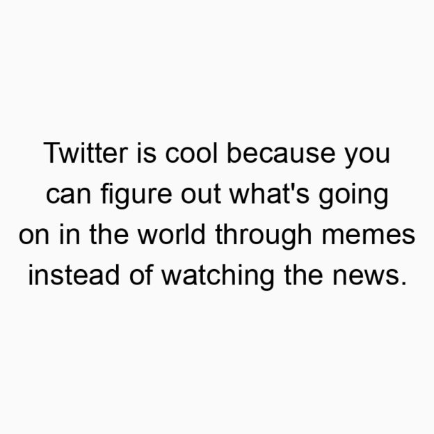 346 Funny going quotes - Twitter is cool because you can figure out what’s going on in the world through memes instead of watching the news.