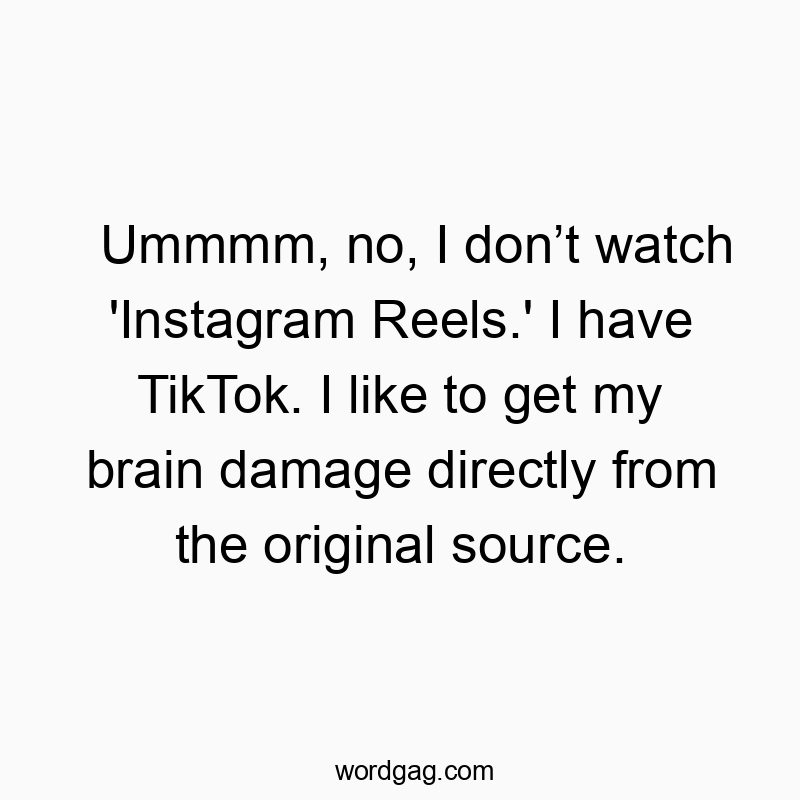 Ummmm, no, I donโt watch ‘Instagram Reels.’ I have TikTok. I like to get my brain damage directly from the original source.
