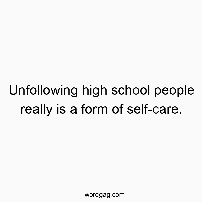 Unfollowing high school people really is a form of self-care.