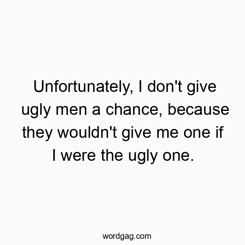 Unfortunately, I don’t give ugly men a chance, because they wouldn’t give me one if I were the ugly one.