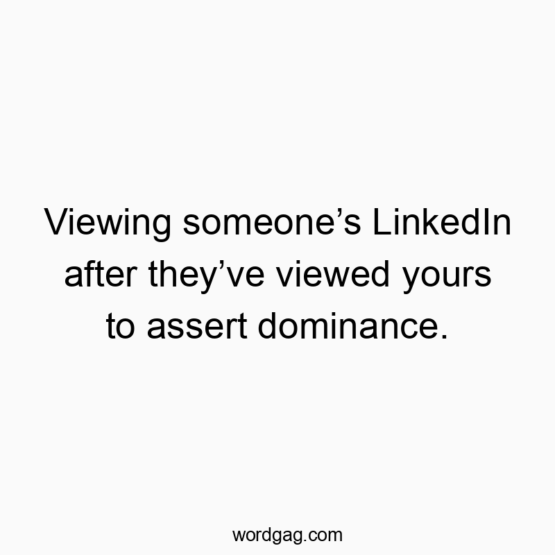 Viewing someone’s LinkedIn after they’ve viewed yours to assert dominance.