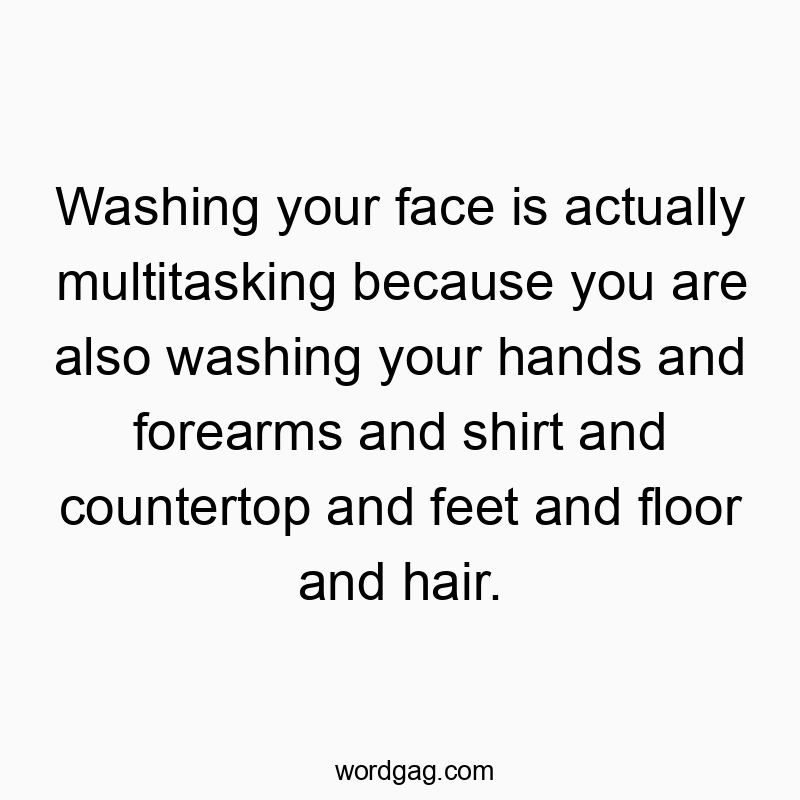 Washing your face is actually multitasking because you are also washing your hands and forearms and shirt and countertop and feet and floor and hair.