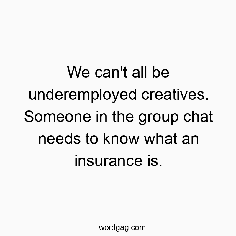 Funny know quotes - We can’t all be underemployed creatives. Someone in the group chat needs to know what an insurance is.