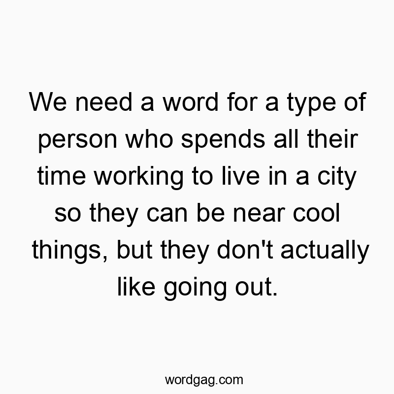 79 Funny word quotes - We need a word for a type of person who spends all their time working to live in a city so they can be near cool things, but they don’t actually like going out.