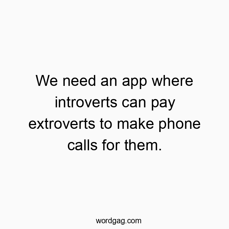 We need an app where introverts can pay extroverts to make phone calls for them.