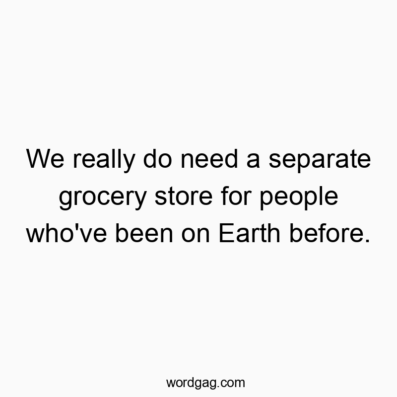 We really do need a separate grocery store for people who’ve been on Earth before.