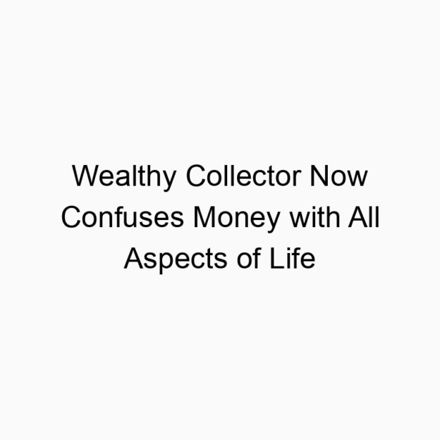 Wealthy Collector Now Confuses Money with All Aspects of Life