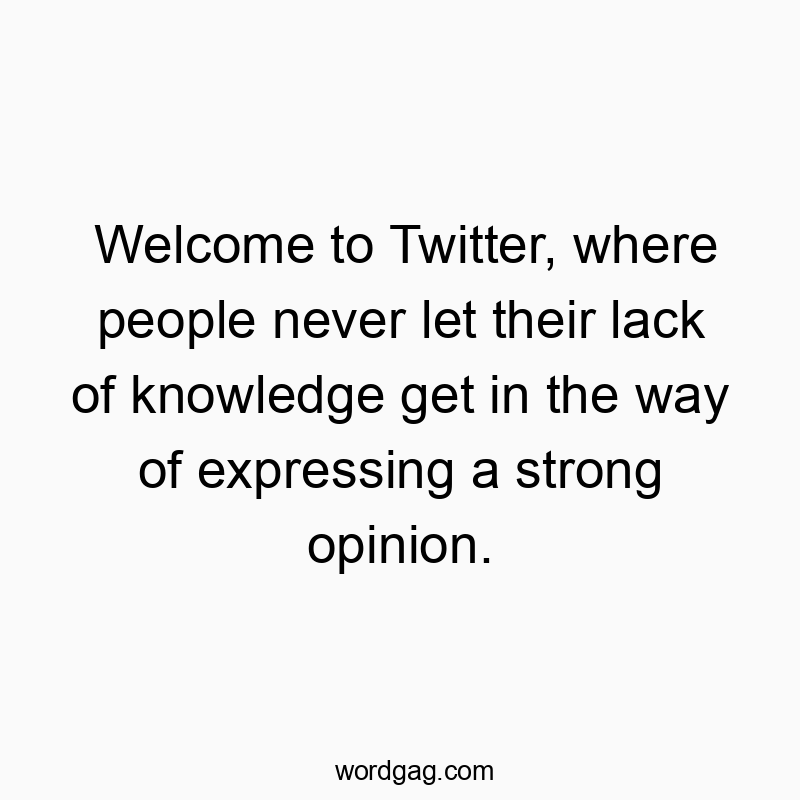 Welcome to Twitter, where people never let their lack of knowledge get in the way of expressing a strong opinion.