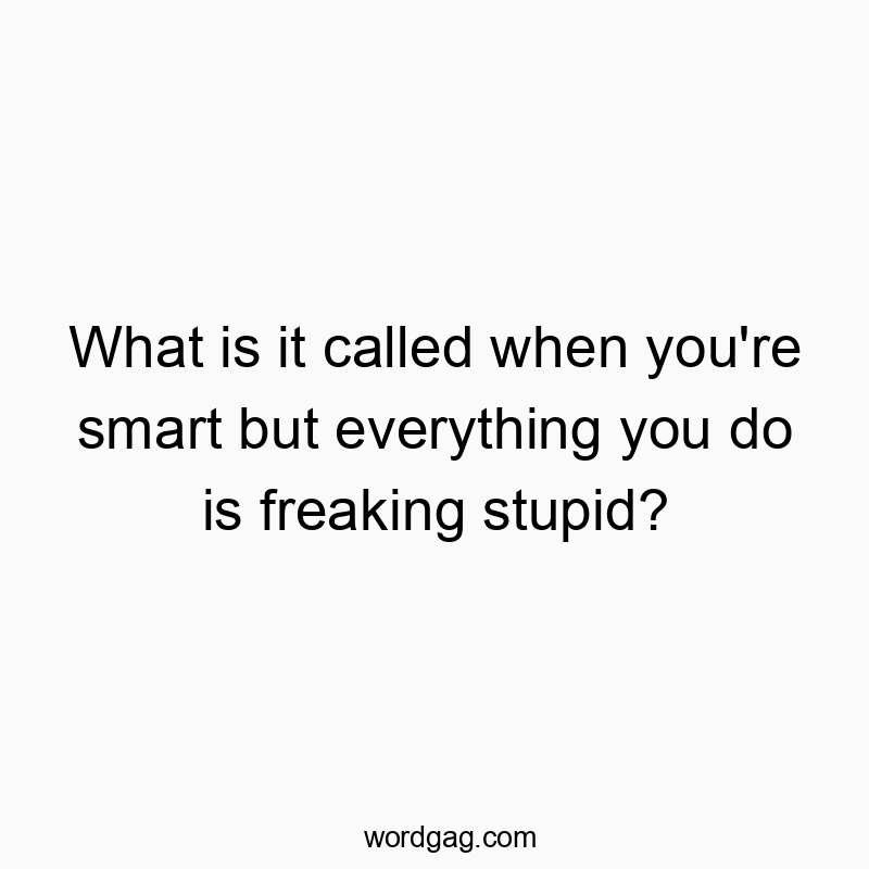 What is it called when you’re smart but everything you do is freaking stupid?