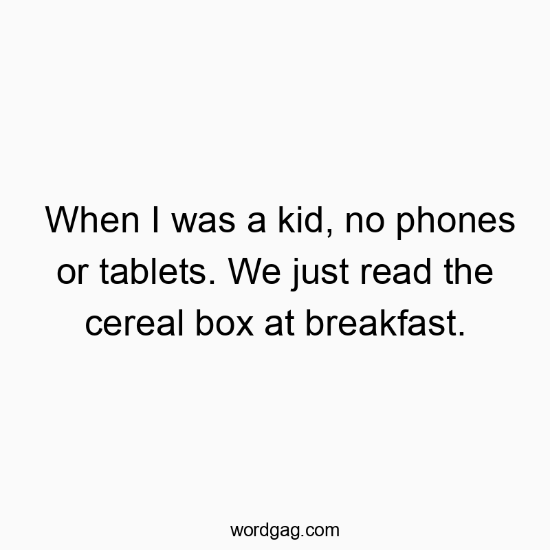 When I was a kid, no phones or tablets. We just read the cereal box at breakfast.