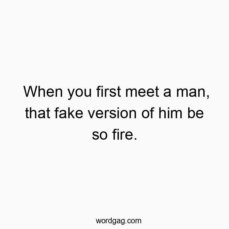 448 Funny dating quotes - When you first meet a man, that fake version of him be so fire.
