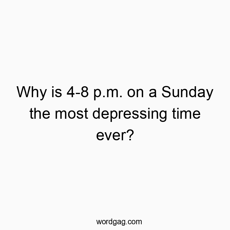 Why is 4-8 p.m. on a Sunday the most depressing time ever?