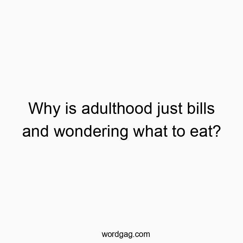 Why is adulthood just bills and wondering what to eat?