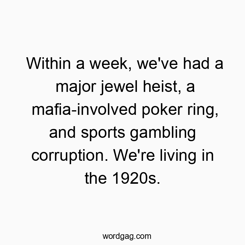 Within a week, we’ve had a major jewel heist, a mafia-involved poker ring, and sports gambling corruption. We’re living in the 1920s.