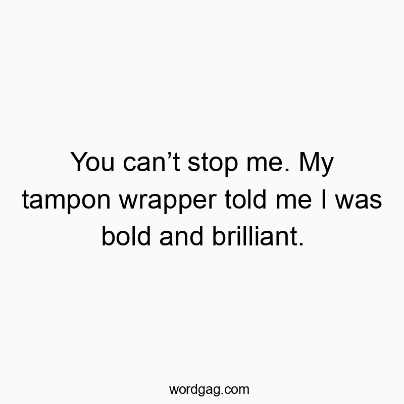 You canโt stop me. My tampon wrapper told me I was bold and brilliant.