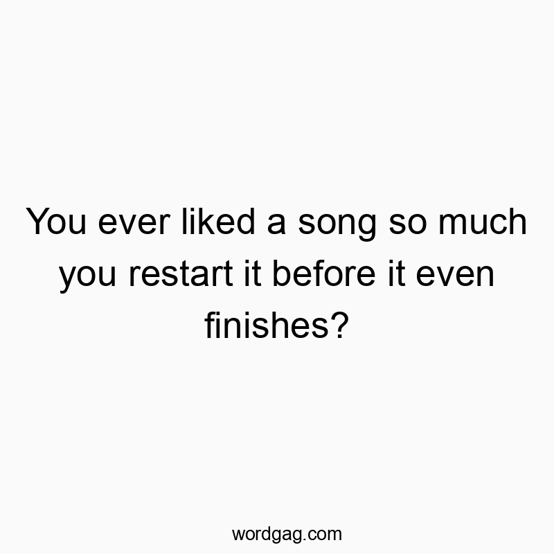 Playful quote about loving a song so much, you replay it before it ends.