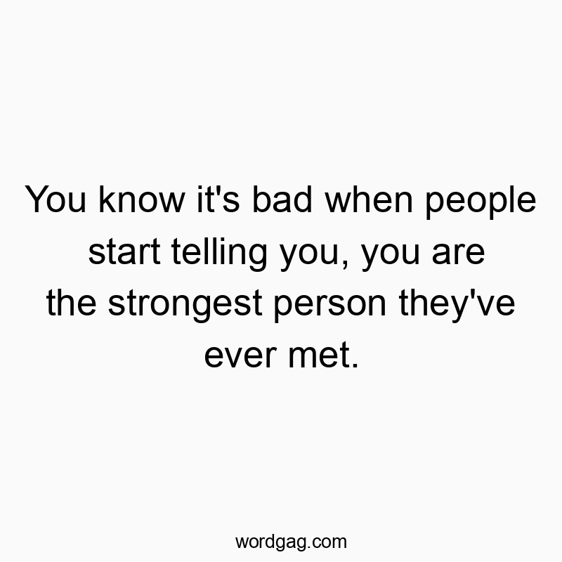 You know it’s bad when people start telling you, you are the strongest person they’ve ever met.