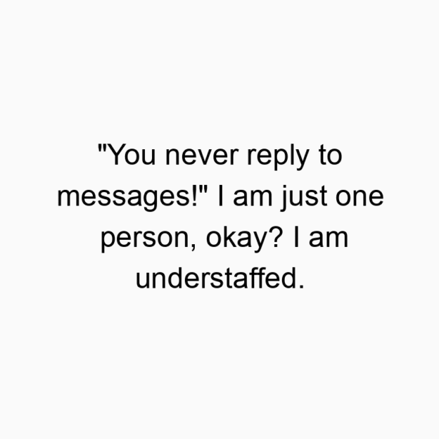 685 Funny communication quotes - “You never reply to messages!” I am just one person, okay? I am understaffed.