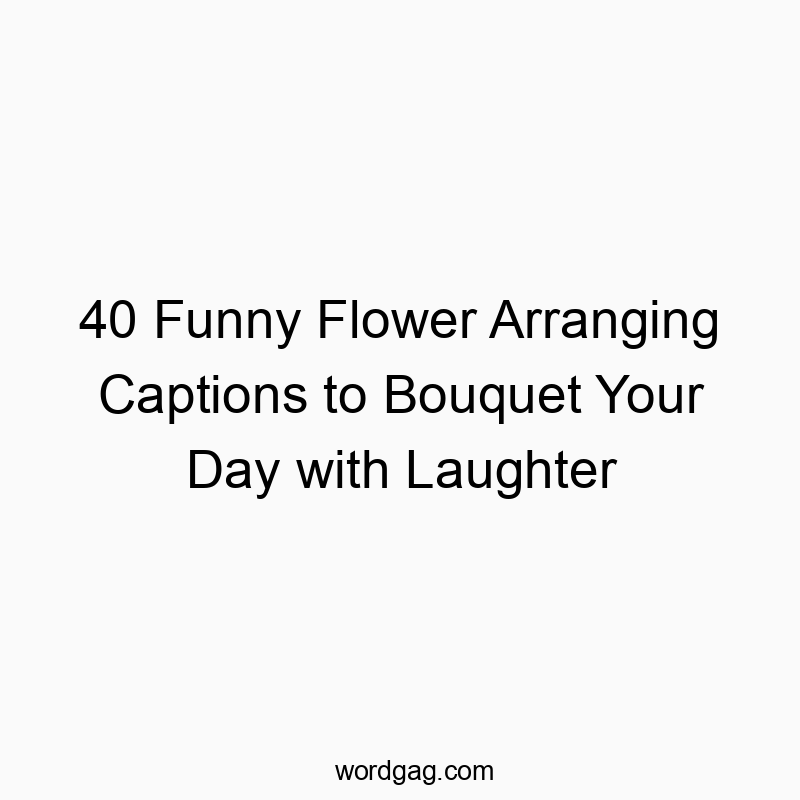 40 Funny Flower Arranging Captions to Bouquet Your Day with Laughter