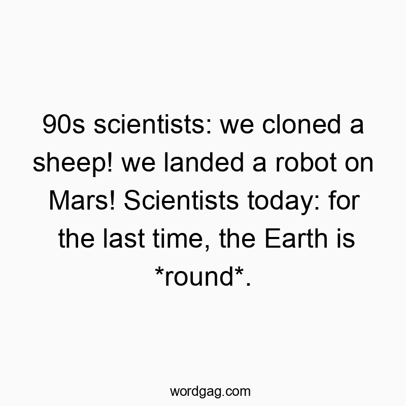 Funny time quotes - 90s scientists: we cloned a sheep! we landed a robot on Mars! Scientists today: for the last time, the Earth is *round*.