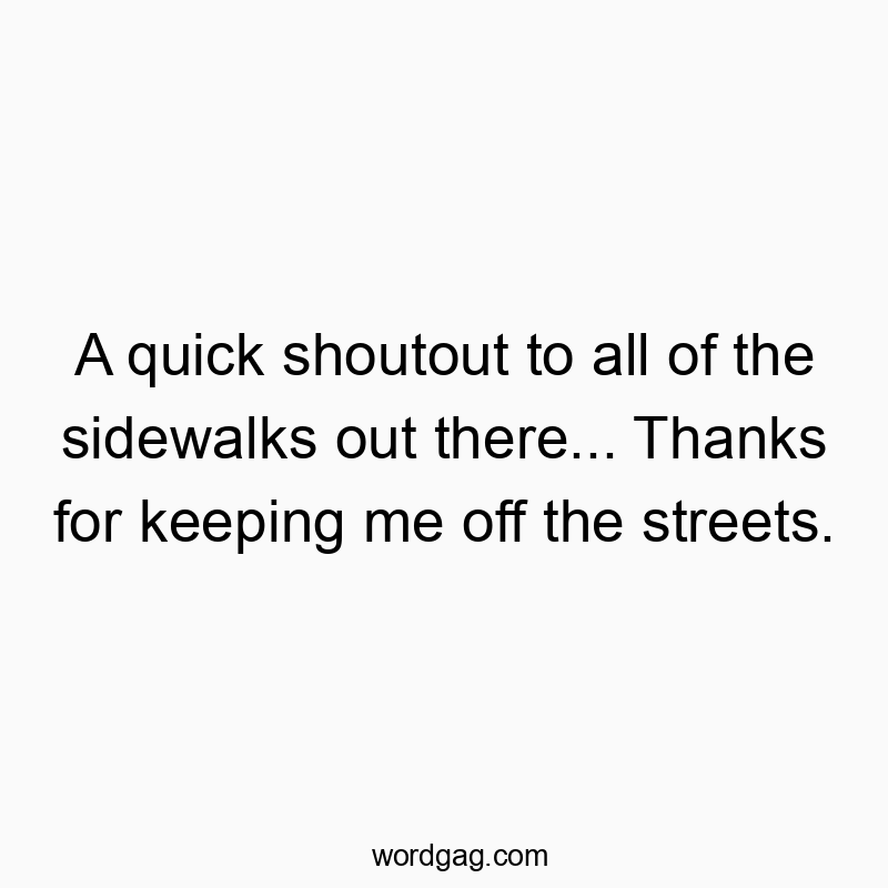 A quick shoutout to all of the sidewalks out there… Thanks for keeping me off the streets.