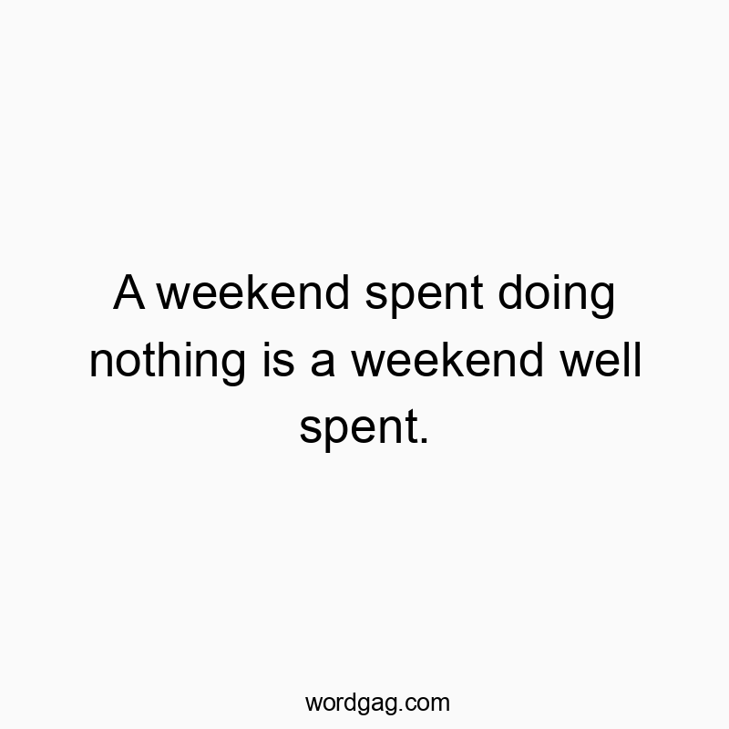 A weekend spent doing nothing is a weekend well spent.