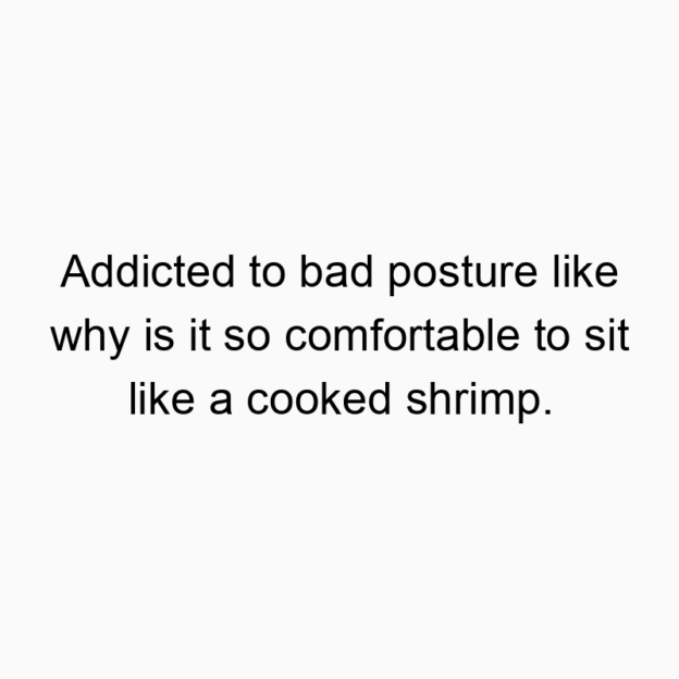 Addicted to bad posture like why is it so comfortable to sit like a cooked shrimp.
