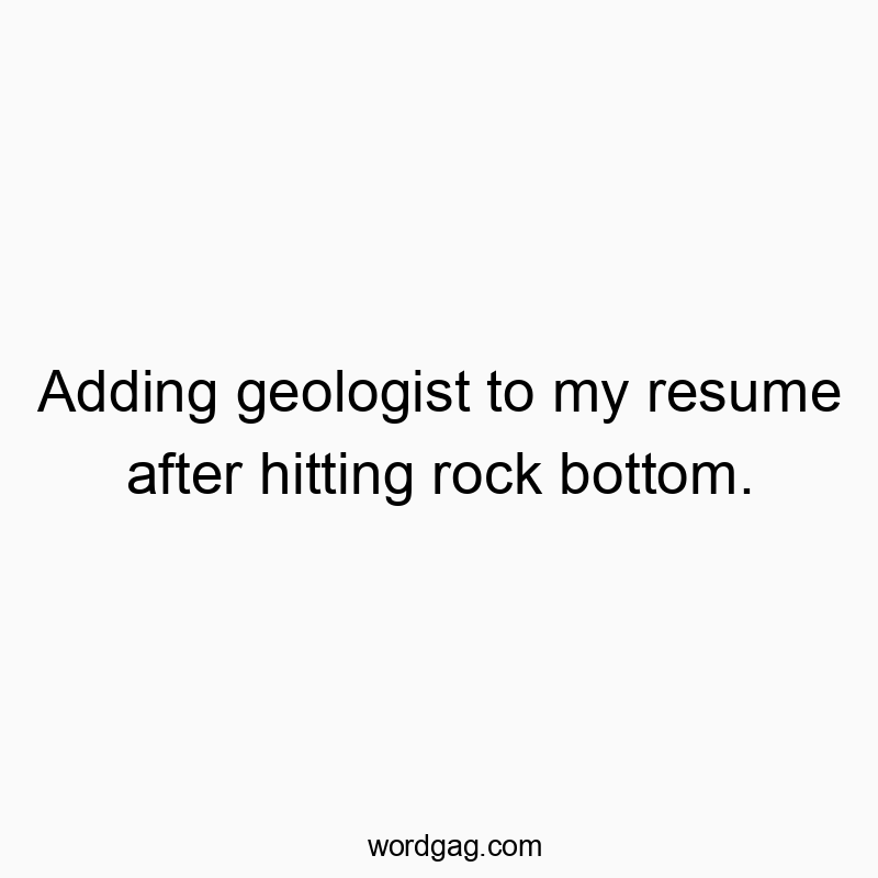 Adding geologist to my resume after hitting rock bottom.
