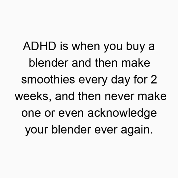 327 Funny ever quotes - ADHD is when you buy a blender and then make smoothies every day for 2 weeks, and then never make one or even acknowledge your blender ever again.