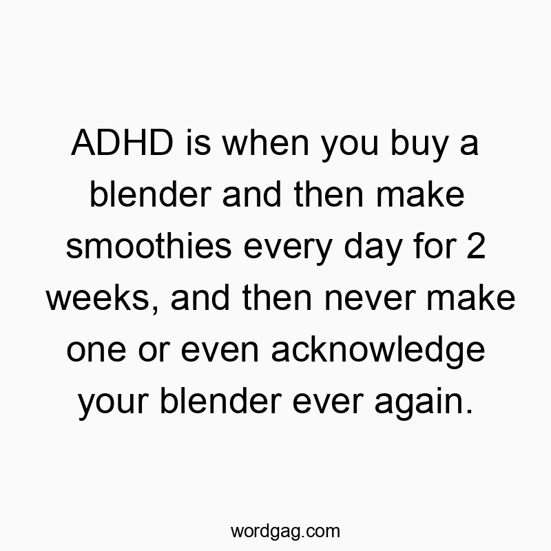 ADHD is when you buy a blender and then make smoothies every day for 2 weeks, and then never make one or even acknowledge your blender ever again.