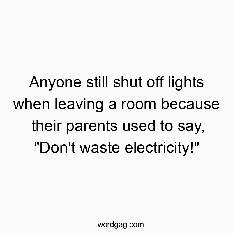 Anyone still shut off lights when leaving a room because their parents used to say, “Don’t waste electricity!”