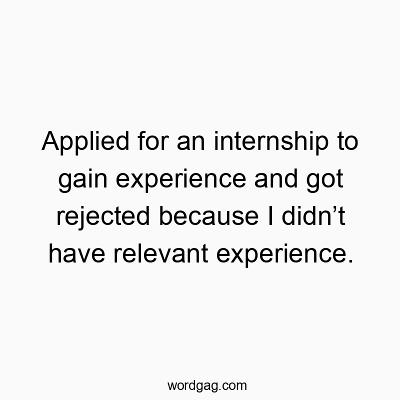 Applied for an internship to gain experience and got rejected because I didn’t have relevant experience.