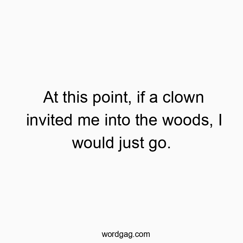 Funny just quotes - At this point, if a clown invited me into the woods, I would just go.