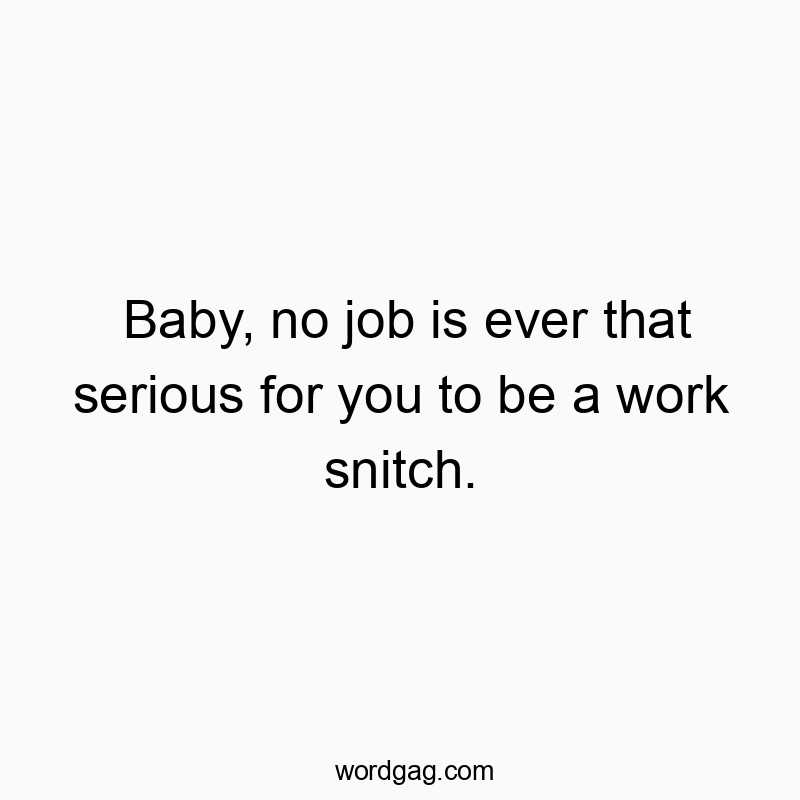 Baby, no job is ever that serious for you to be a work snitch.