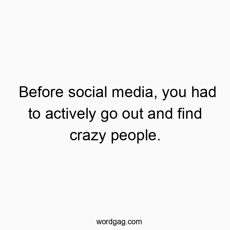 Funny social media quotes - Before social media, you had to actively go out and find crazy people.