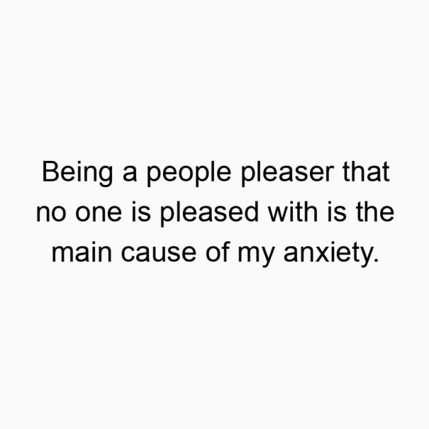 153 Funny anxiety quotes - Being a people pleaser that no one is pleased with is the main cause of my anxiety.