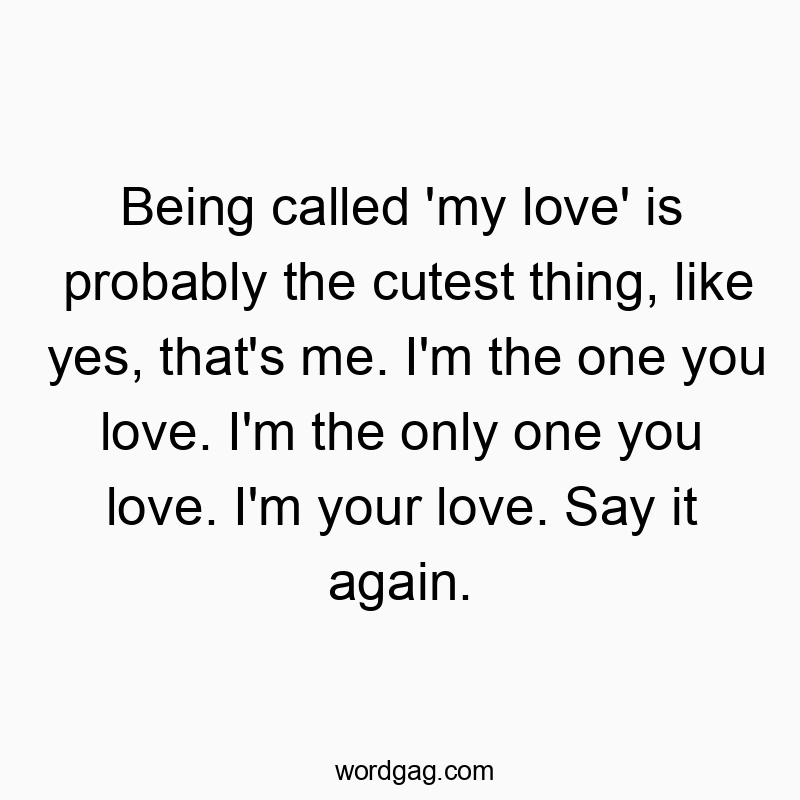 Being called ‘my love’ is probably the cutest thing, like yes, that’s me. I’m the one you love. I’m the only one you love. I’m your love. Say it again.