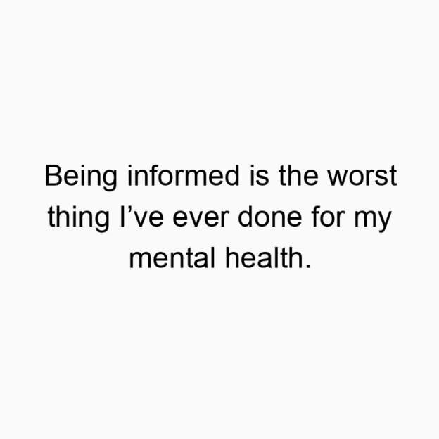 327 Funny ever quotes - Being informed is the worst thing I’ve ever done for my mental health.