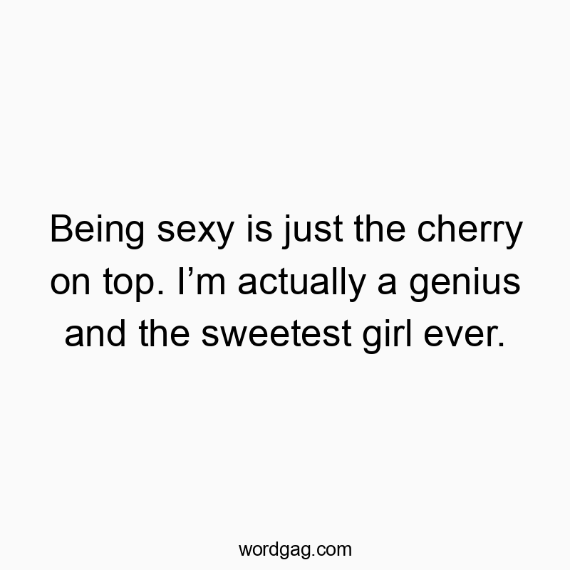 Being sexy is just the cherry on top. Iβm actually a genius and the sweetest girl ever.