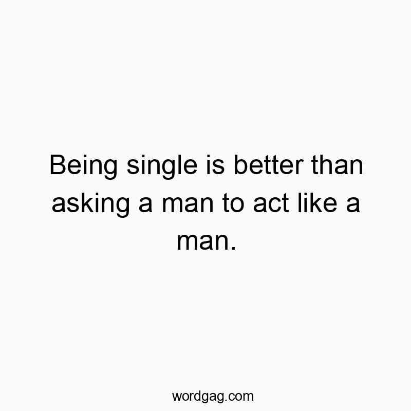 Being single is better than asking a man to act like a man.