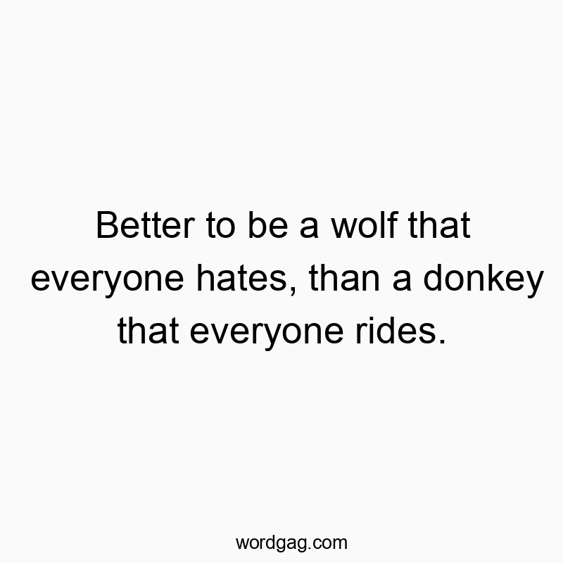 Better to be a wolf that everyone hates, than a donkey that everyone rides.