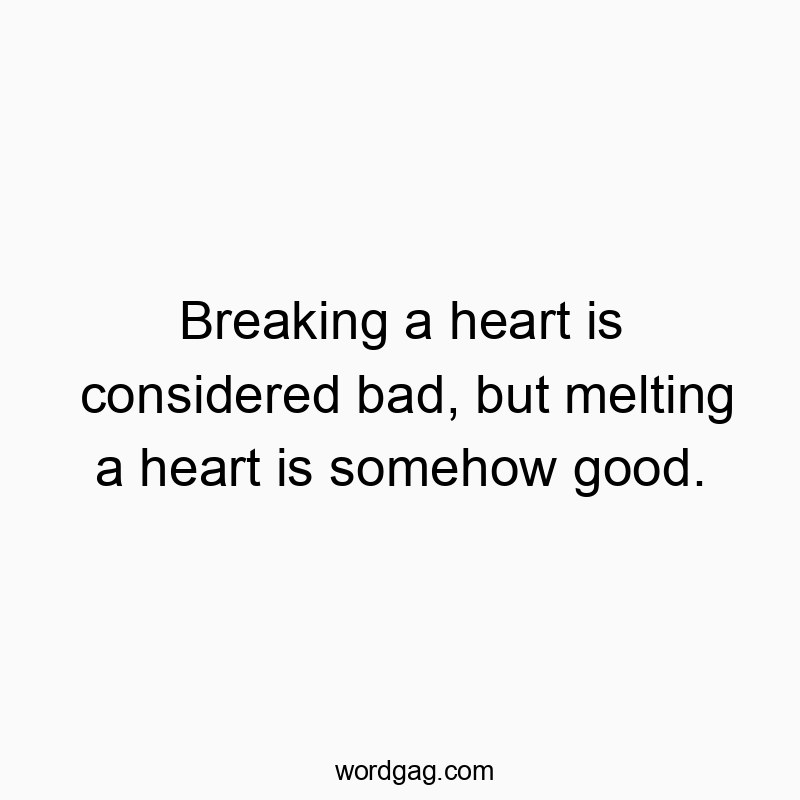 Breaking a heart is considered bad, but melting a heart is somehow good.