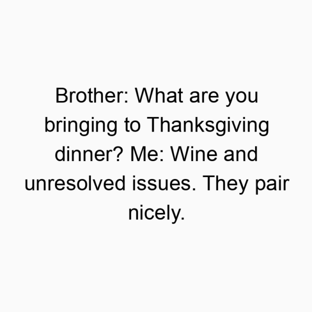 Funny pair quotes - Brother: What are you bringing to Thanksgiving dinner? Me: Wine and unresolved issues. They pair nicely.