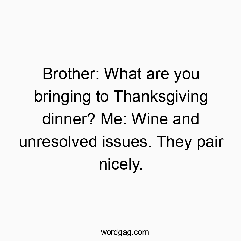 Brother: What are you bringing to Thanksgiving dinner? Me: Wine and unresolved issues. They pair nicely.