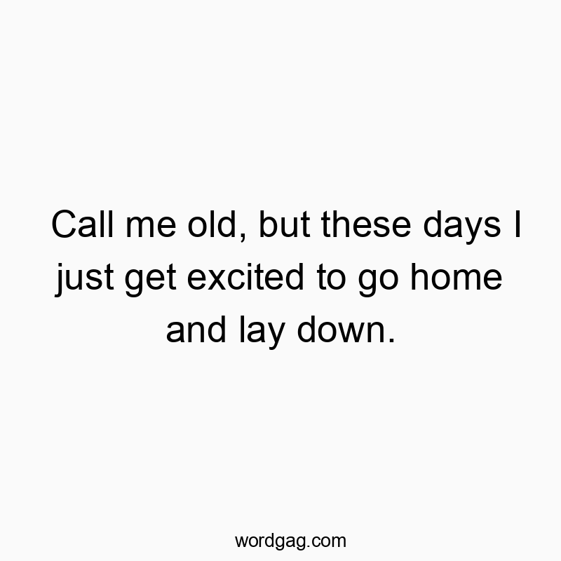 Funny just quotes - Call me old, but these days I just get excited to go home and lay down.